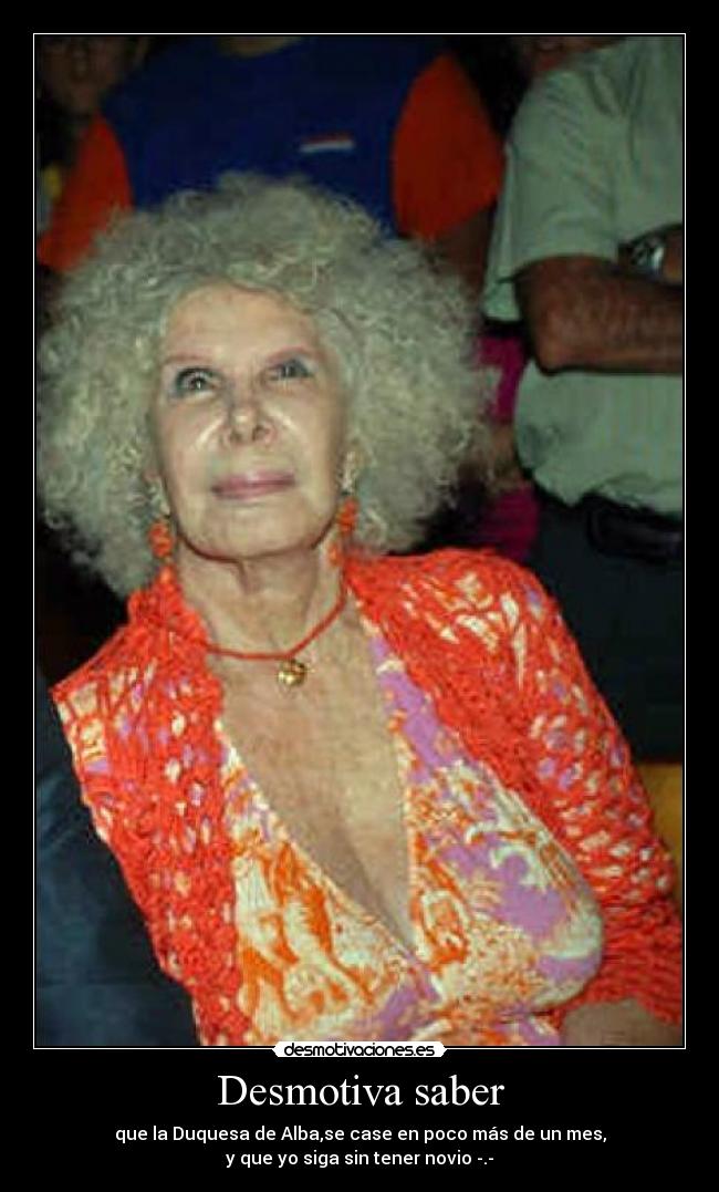 Desmotiva saber - que la Duquesa de Alba,se case en poco más de un mes,
y que yo siga sin tener novio -.-