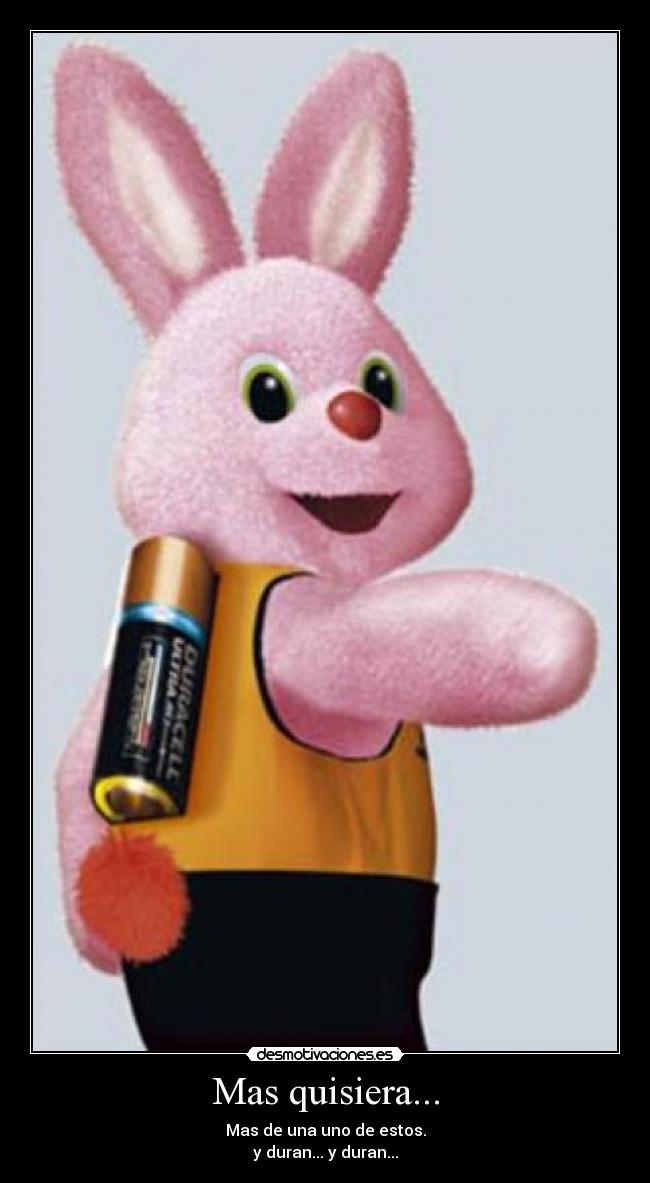 Mas quisiera... - Mas de una uno de estos.
y duran... y duran...