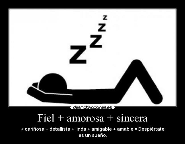 Fiel + amorosa + sincera -  + cariñosa + detallista + linda + amigable + amable = Despiértate, es un sueño.