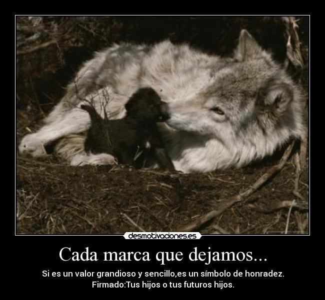 Cada marca que dejamos... - Si es un valor grandioso y sencillo,es un símbolo de honradez.
Firmado:Tus hijos o tus futuros hijos.