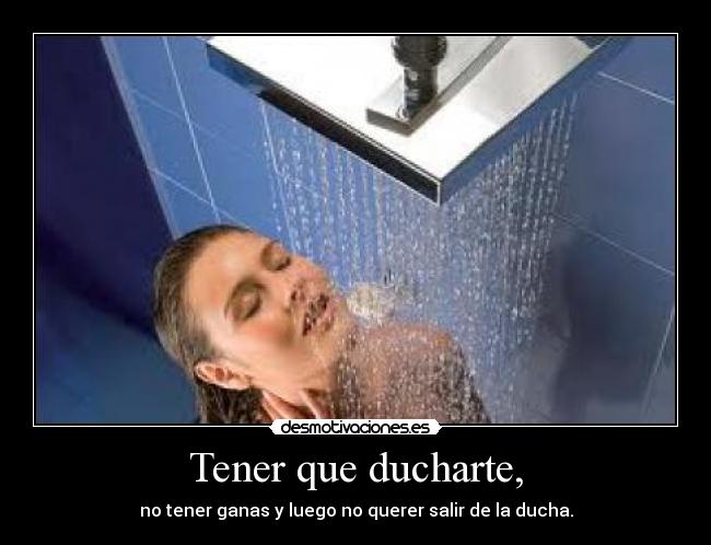 Tener que ducharte, - no tener ganas y luego no querer salir de la ducha.