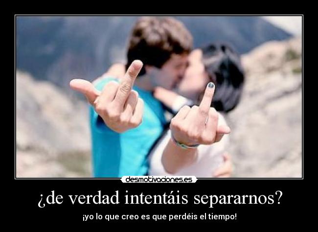 ¿de verdad intentáis separarnos? - 