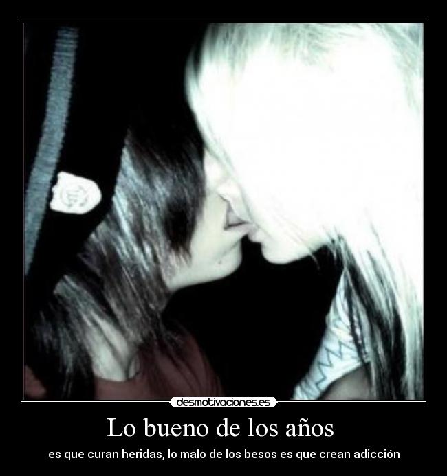Lo bueno de los años  - es que curan heridas, lo malo de los besos es que crean adicción