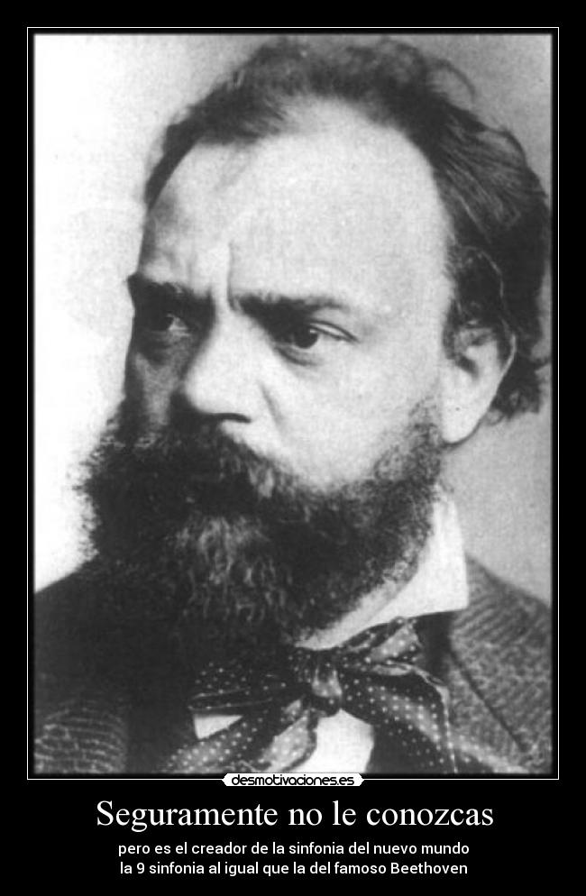 Seguramente no le conozcas - pero es el creador de la sinfonia del nuevo mundo
la 9 sinfonia al igual que la del famoso Beethoven