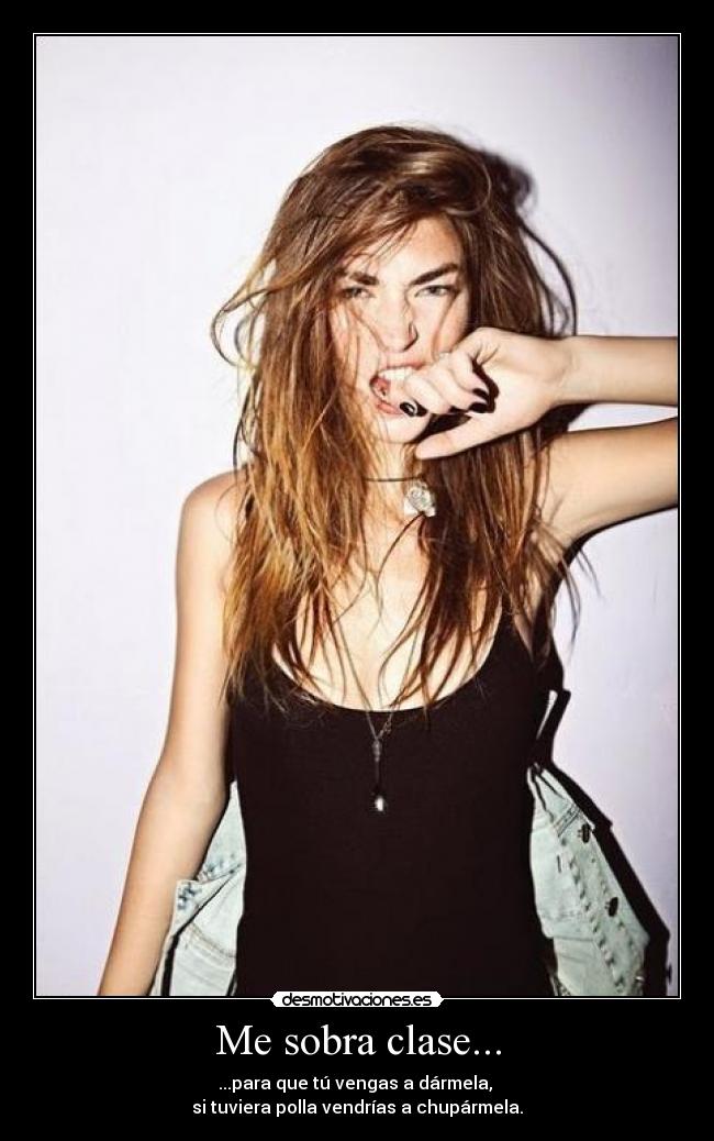 Me sobra clase... - ...para que tú vengas a dármela,
si tuviera polla vendrías a chupármela.