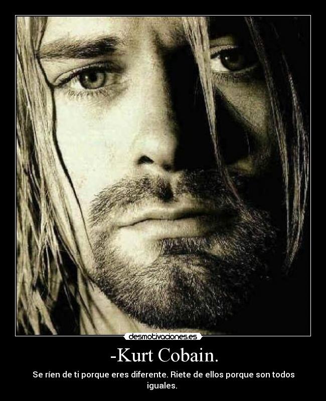 -Kurt Cobain. - Se ríen de ti porque eres diferente. Riete de ellos porque son todos iguales. 