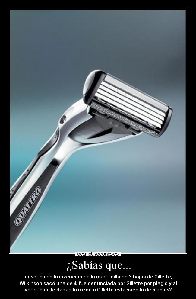 ¿Sabías que... - después de la invención de la maquinilla de 3 hojas de Gillette,
Wilkinson sacó una de 4, fue denunciada por Gillette por plagio y al
ver que no le daban la razón a Gillette ésta sacó la de 5 hojas?