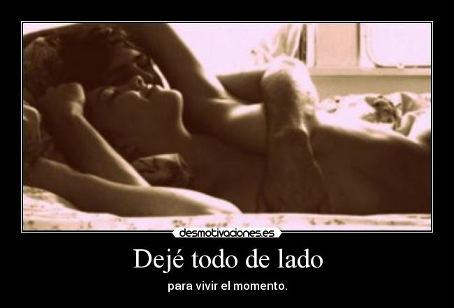 Dejé todo de lado - para vivir el momento.