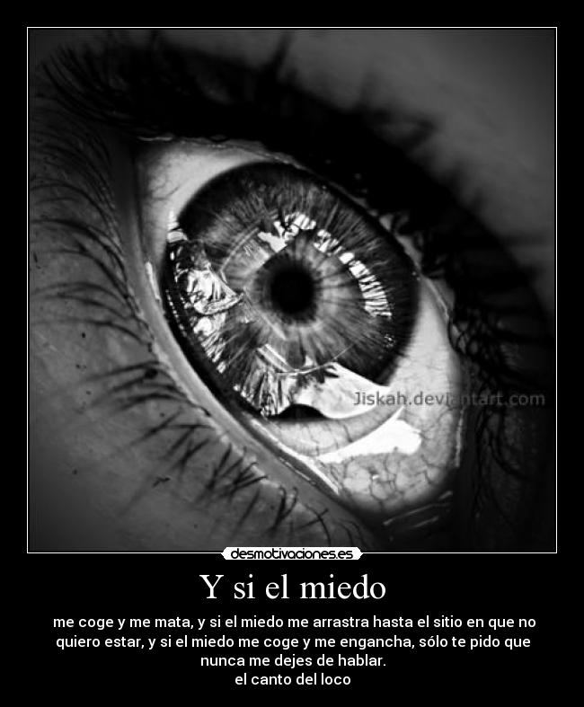 Y si el miedo -  me coge y me mata, y si el miedo me arrastra hasta el sitio en que no
quiero estar, y si el miedo me coge y me engancha, sólo te pido que
nunca me dejes de hablar.
el canto del loco
