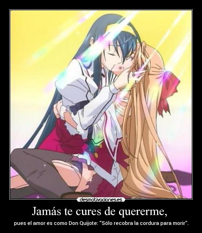 Jamás te cures de quererme, - pues el amor es como Don Quijote: Sólo recobra la cordura para morir.