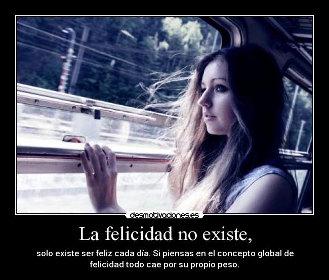 La felicidad no existe, - solo existe ser feliz cada día. Si piensas en el concepto global de
felicidad todo cae por su propio peso.