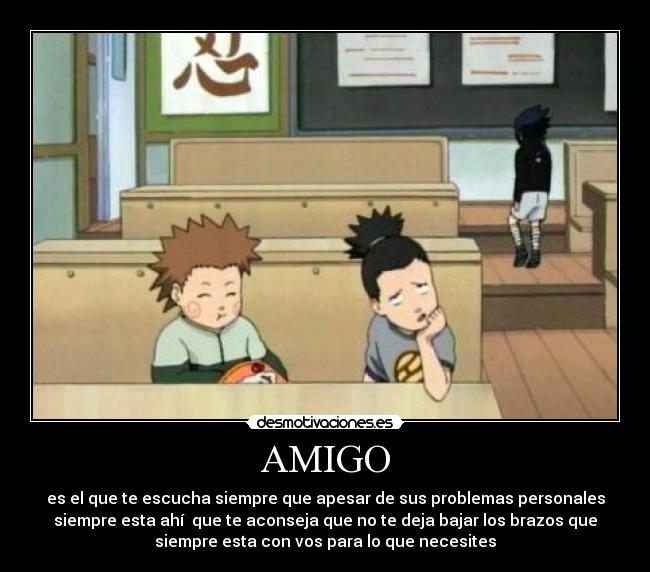 AMIGO - es el que te escucha siempre que apesar de sus problemas personales
siempre esta ahí que te aconseja que no te deja bajar los brazos que
siempre esta con vos para lo que necesites