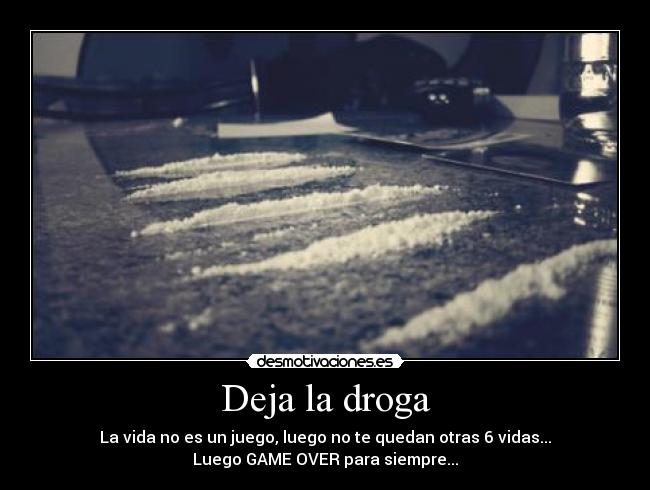 Deja la droga - La vida no es un juego, luego no te quedan otras 6 vidas...
Luego GAME OVER para siempre...