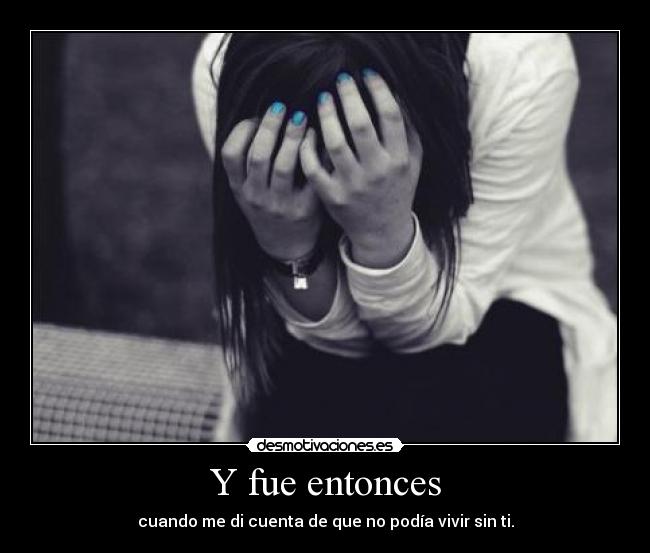 Y fue entonces - cuando me di cuenta de que no podía vivir sin ti.