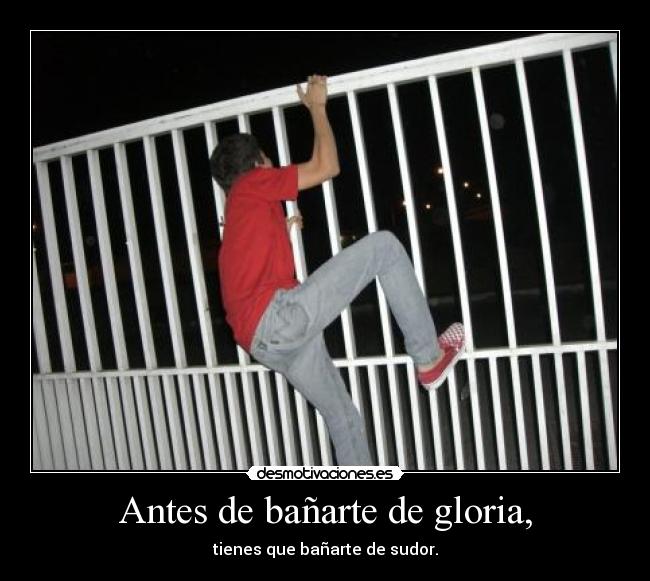 Antes de bañarte de gloria, - tienes que bañarte de sudor.