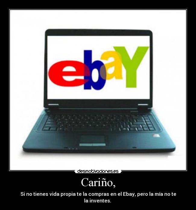 Cariño, - Si no tienes vida propia te la compras en el Ebay, pero la mía no te la inventes. 