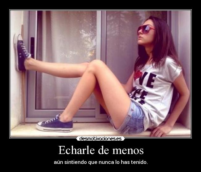 Echarle de menos - aún sintiendo que nunca lo has tenido.