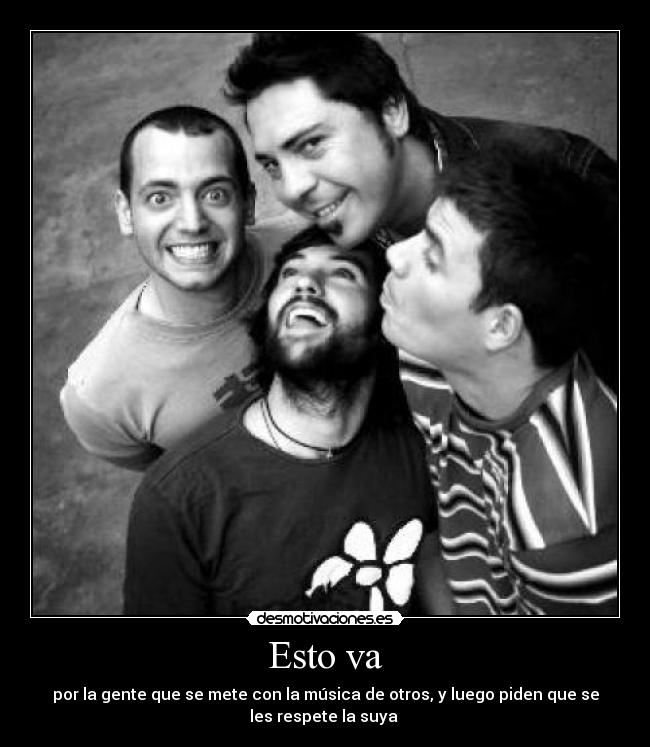 Esto va - por la gente que se mete con la música de otros, y luego piden que se
les respete la suya