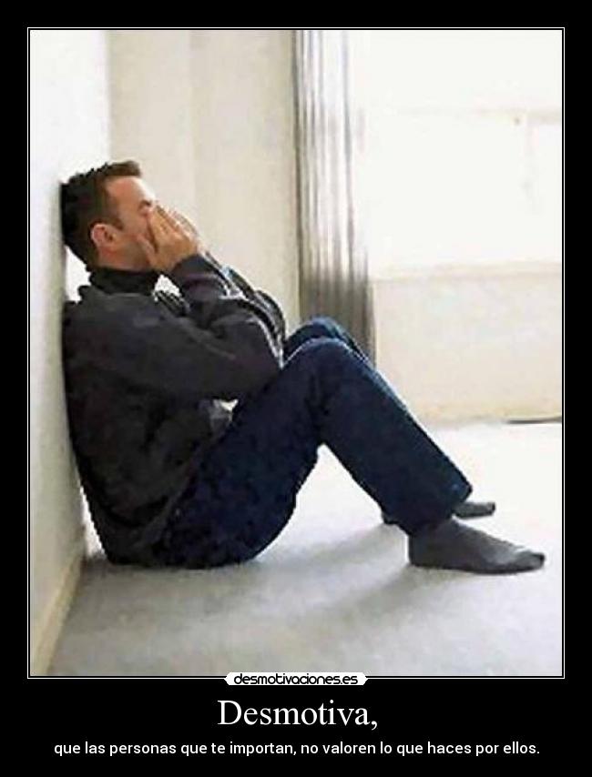 Desmotiva, - que las personas que te importan, no valoren lo que haces por ellos.