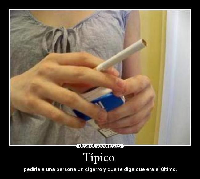 Típico  - pedirle a una persona un cigarro y que te diga que era el último.