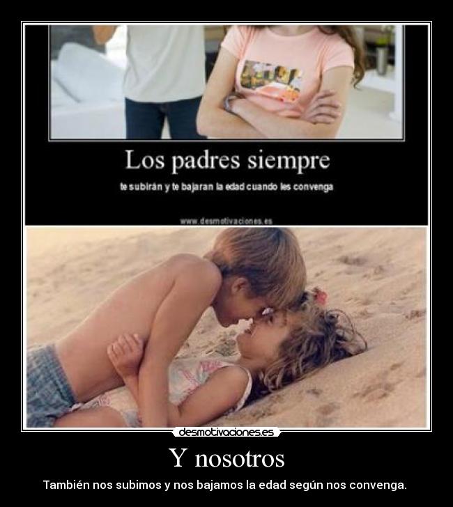 Y nosotros - También nos subimos y nos bajamos la edad según nos convenga.
