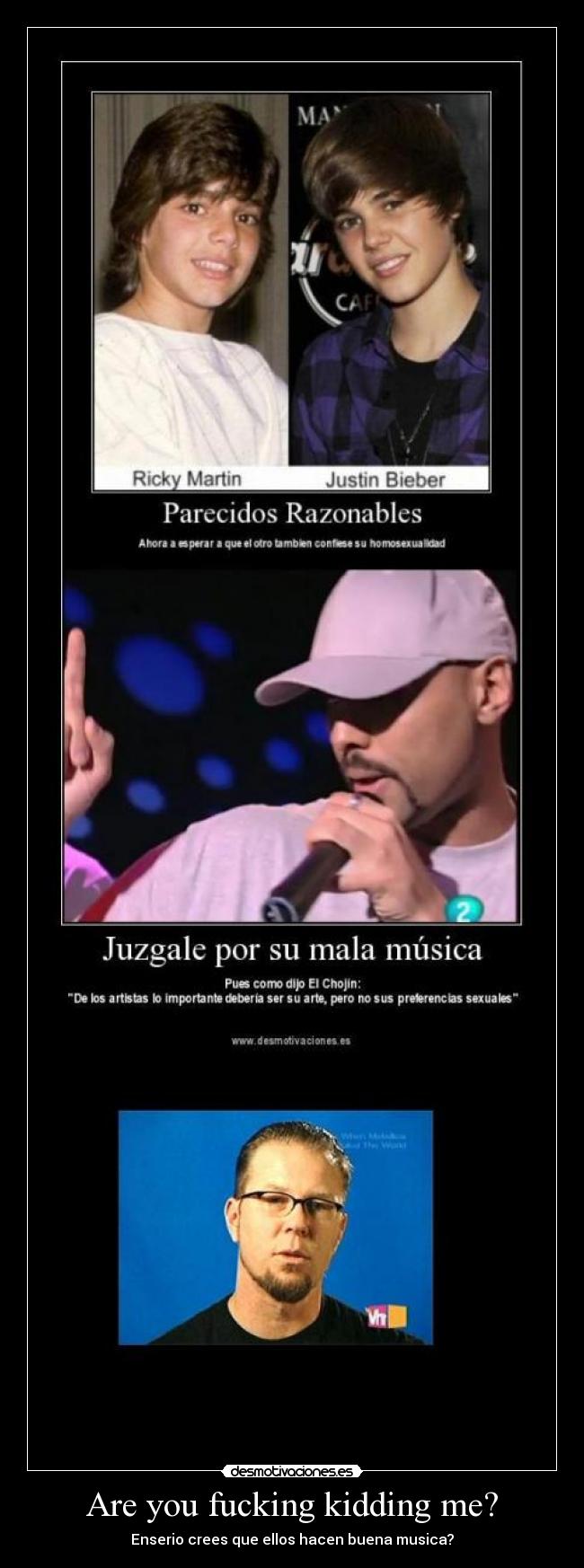 Are you fucking kidding me? - Enserio crees que ellos hacen buena musica?