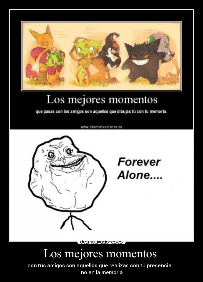 Los mejores momentos - con tus amigos son aquellos que realizas con tu presencia ...
no en la memoria