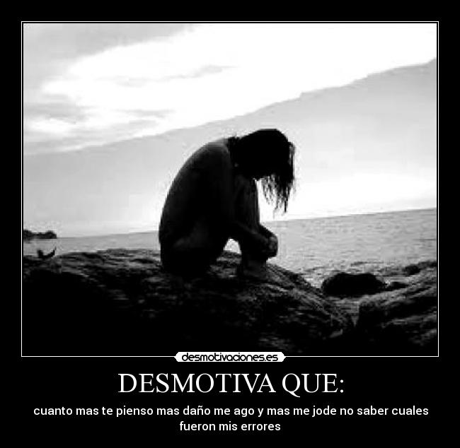 DESMOTIVA QUE: - cuanto mas te pienso mas daño me ago y mas me jode no saber cuales
fueron mis errores