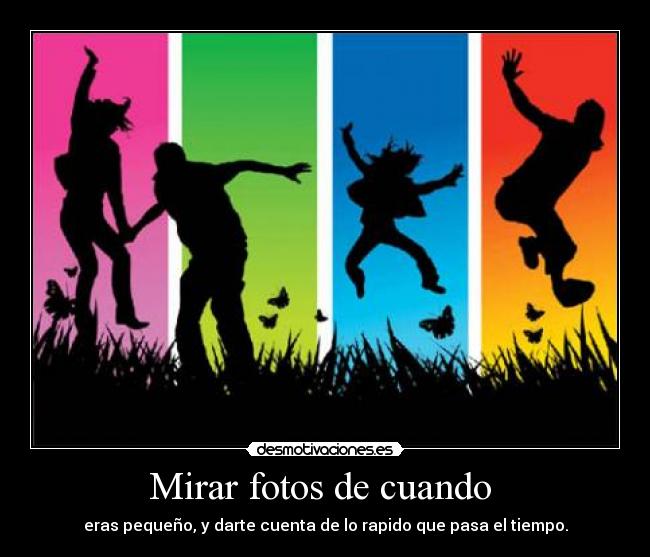 Mirar fotos de cuando - eras pequeño, y darte cuenta de lo rapido que pasa el tiempo.