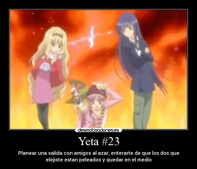 Yeta #23 - Planear una salida con amigos al azar, enterarte de que los dos que
elejiste estan peleados y quedar en el medio