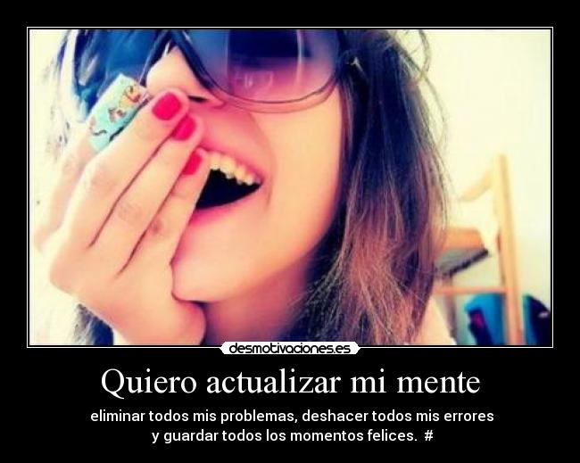 Quiero actualizar mi mente - eliminar todos mis problemas, deshacer todos mis errores
y guardar todos los momentos felices. #