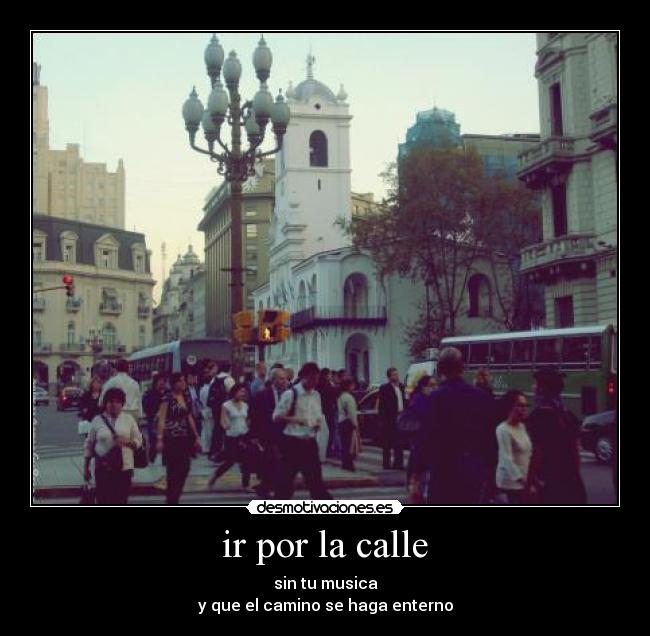 ir por la calle - sin tu musica
y que el camino se haga enterno