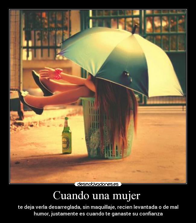 Cuando una mujer - te deja verla desarreglada, sin maquillaje, recien levantada o de mal
humor, justamente es cuando te ganaste su confianza