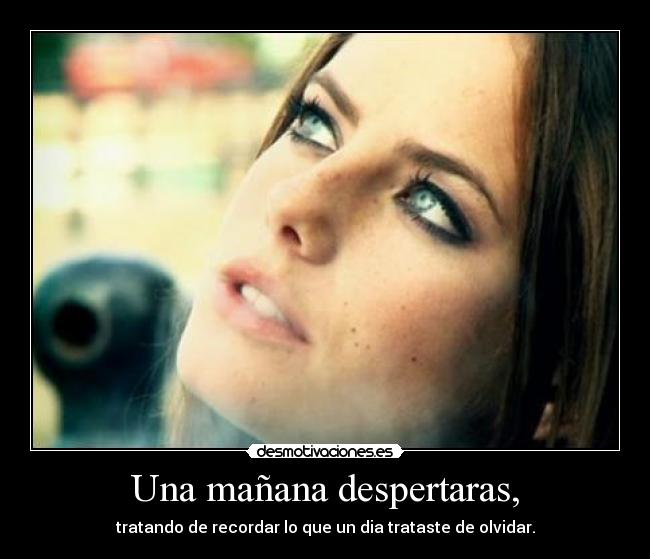 Una mañana despertaras, - tratando de recordar lo que un dia trataste de olvidar.