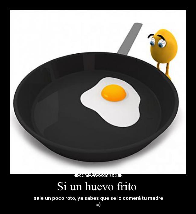 Si un huevo frito - sale un poco roto, ya sabes que se lo comerá tu madre
=)