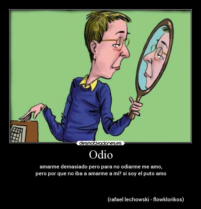 Odio - amarme demasiado pero para no odiarme me amo,
pero por que no iba a amarme a mi? si soy el puto amo
(rafael lechowski - flowklorikos)