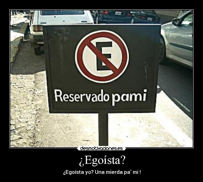 ¿Egoísta? - ¿Egoísta yo? Una mierda pa mi !