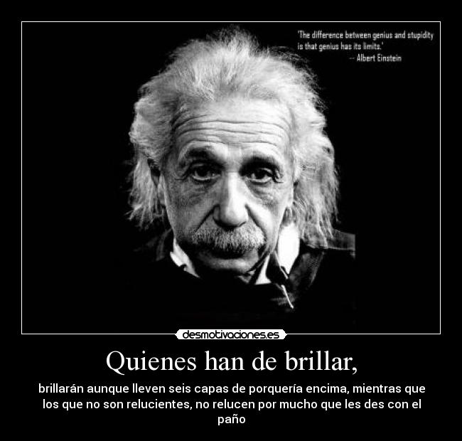 Quienes han de brillar, - brillarán aunque lleven seis capas de porquería encima, mientras que
los que no son relucientes, no relucen por mucho que les des con el
paño