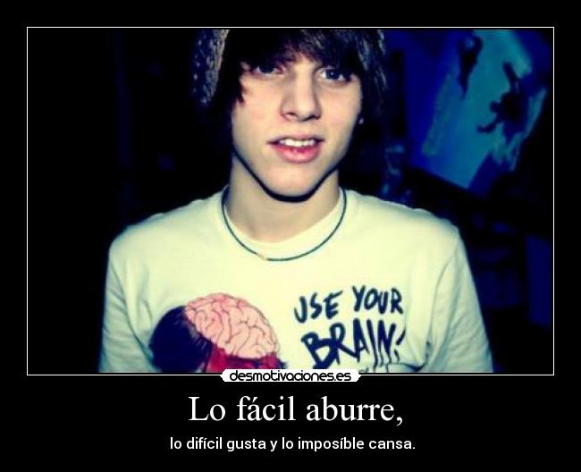 Lo fácil aburre, - lo difícil gusta y lo imposíble cansa.