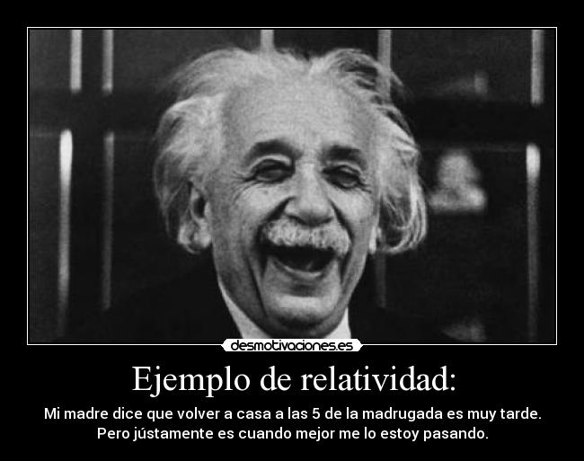 Ejemplo de relatividad: - Mi madre dice que volver a casa a las 5 de la madrugada es muy tarde.
Pero jústamente es cuando mejor me lo estoy pasando.