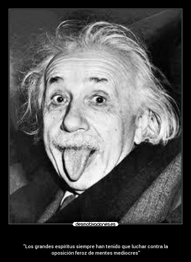 - Los grandes espíritus siempre han tenido que luchar contra la
oposición feroz de mentes mediocres