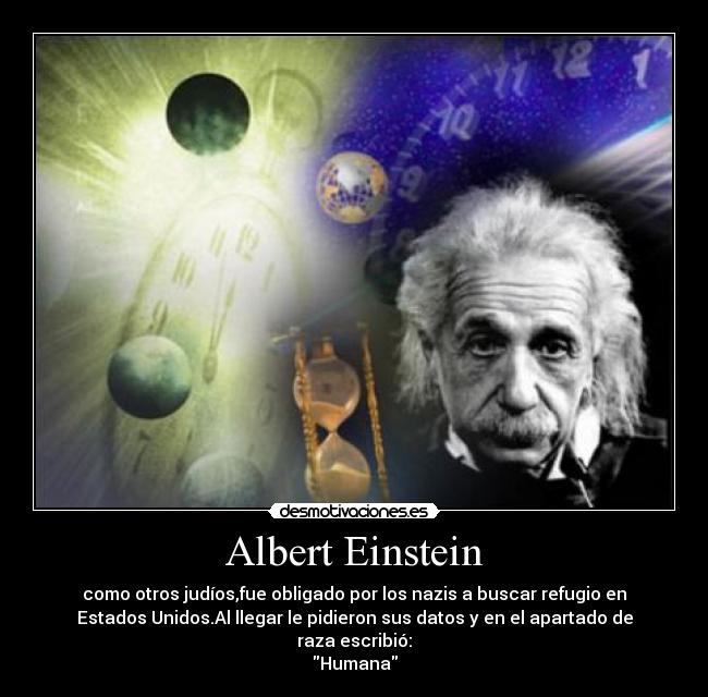 Albert Einstein - como otros judíos,fue obligado por los nazis a buscar refugio en
Estados Unidos.Al llegar le pidieron sus datos y en el apartado de
raza escribió:
Humana
