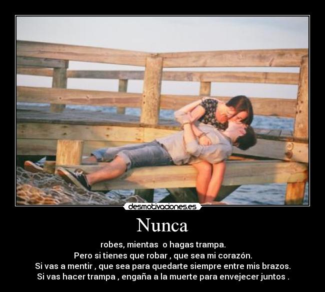 Nunca - robes, mientas o hagas trampa.
Pero si tienes que robar , que sea mi corazón.
Si vas a mentir , que sea para quedarte siempre entre mis brazos.
Si vas hacer trampa , engaña a la muerte para envejecer juntos .