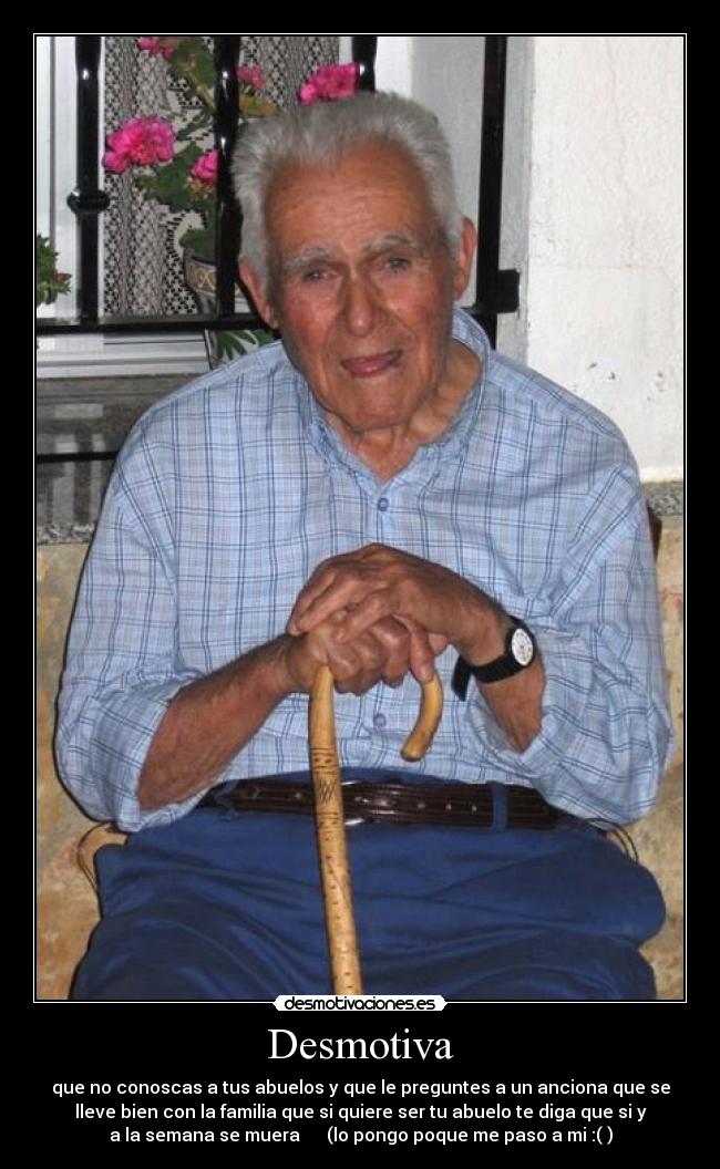 Desmotiva - que no conoscas a tus abuelos y que le preguntes a un anciona que se
lleve bien con la familia que si quiere ser tu abuelo te diga que si y
a la semana se muera (lo pongo poque me paso a mi :( )