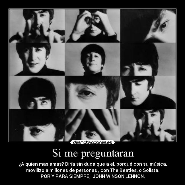 Si me preguntaran - ¿A quien mas amas? Diría sin duda que a el, porqué con su música,
movilizo a millones de personas , con The Beatles, o Solista.
POR Y PARA SIEMPRE, JOHN WINSON LENNON.