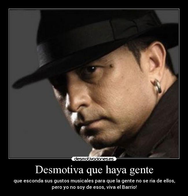 Desmotiva que haya gente - que esconda sus gustos musicales para que la gente no se ria de ellos,
pero yo no soy de esos, viva el Barrio!