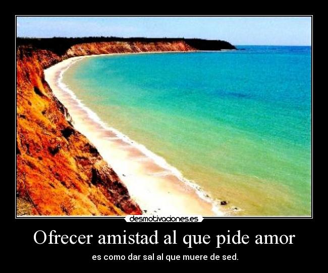 Ofrecer amistad al que pide amor - es como dar sal al que muere de sed.