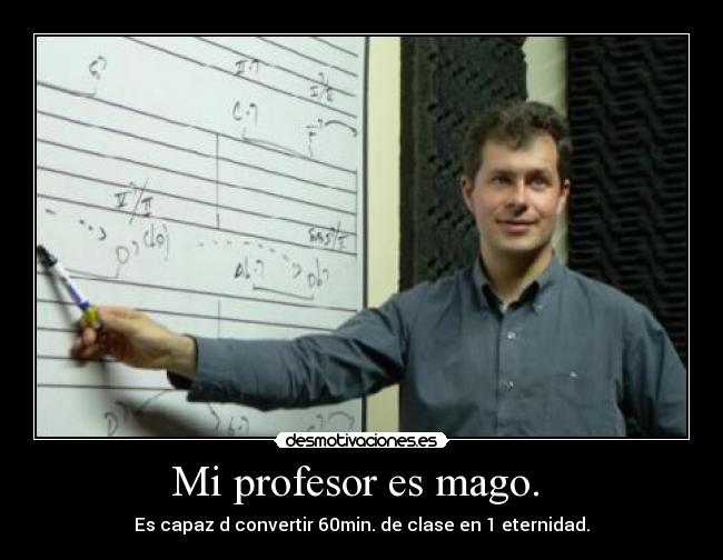 Mi profesor es mago. - Es capaz d convertir 60min. de clase en 1 eternidad.