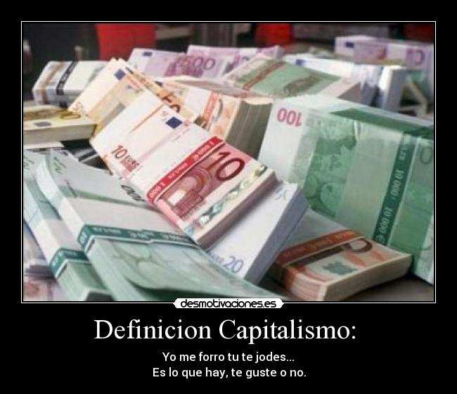 Definicion Capitalismo:  - Yo me forro tu te jodes...
Es lo que hay, te guste o no.