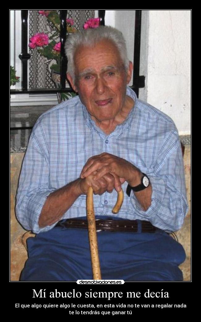 Mí abuelo siempre me decía - El que algo quiere algo le cuesta, en esta vida no te van a regalar nada
te lo tendrás que ganar tú